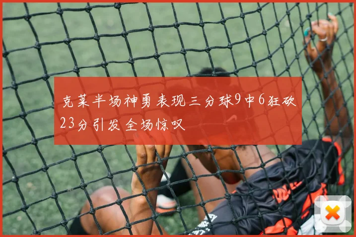 克莱半场神勇表现三分球9中6狂砍23分引发全场惊叹