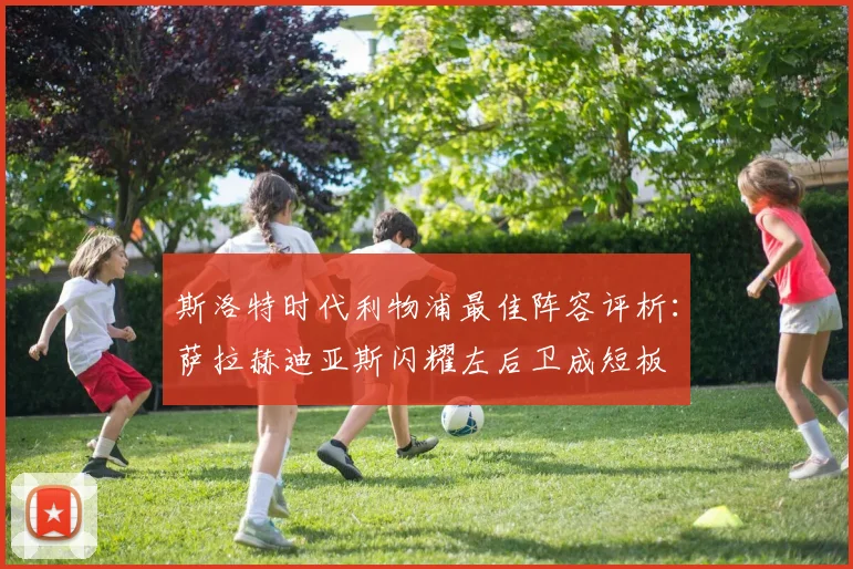 斯洛特时代利物浦最佳阵容评析：萨拉赫迪亚斯闪耀左后卫成短板