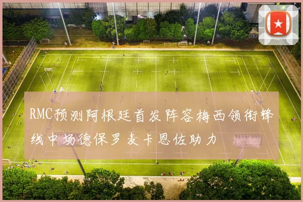 RMC预测阿根廷首发阵容梅西领衔锋线中场德保罗麦卡恩佐助力