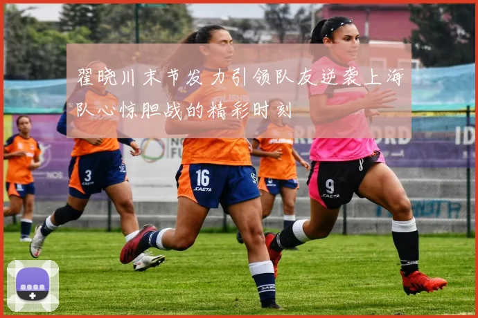 翟晓川末节发力引领队友逆袭上海队心惊胆战的精彩时刻