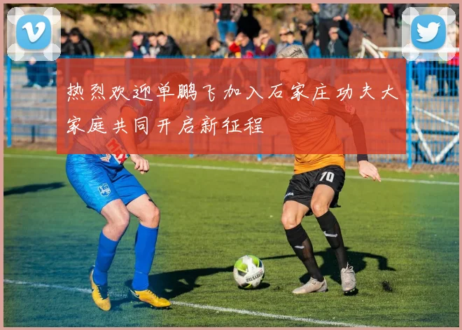 热烈欢迎单鹏飞加入石家庄功夫大家庭共同开启新征程