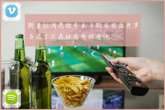 斯基拉消息称齐米卡斯或将离开罗马诺丁汉森林有意租借他