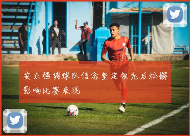 安东强调球队信念坚定领先后松懈影响比赛表现