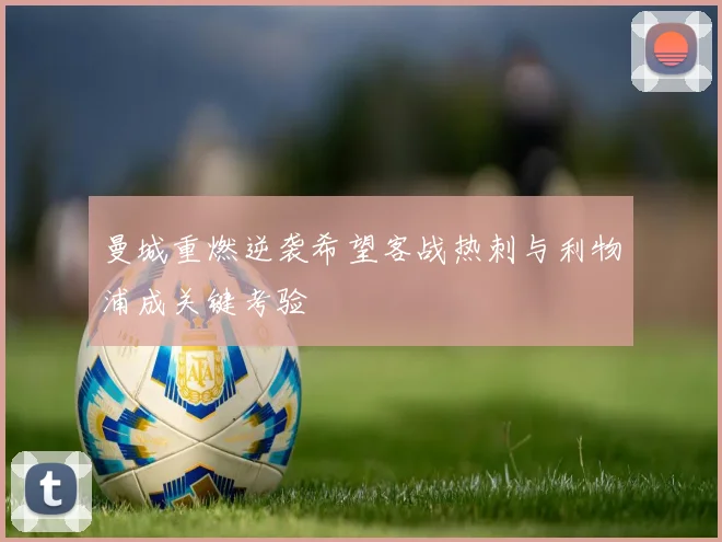曼城重燃逆袭希望客战热刺与利物浦成关键考验