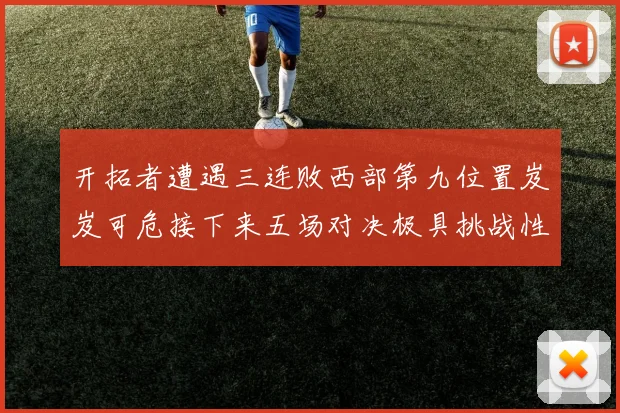 开拓者遭遇三连败西部第九位置岌岌可危接下来五场对决极具挑战性