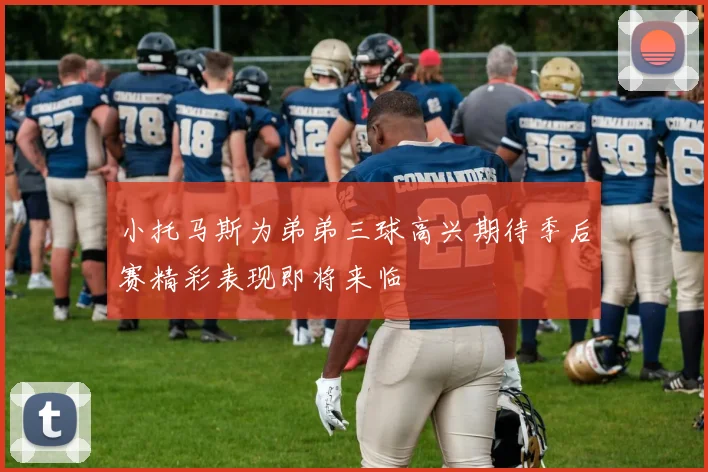 小托马斯为弟弟三球高兴期待季后赛精彩表现即将来临