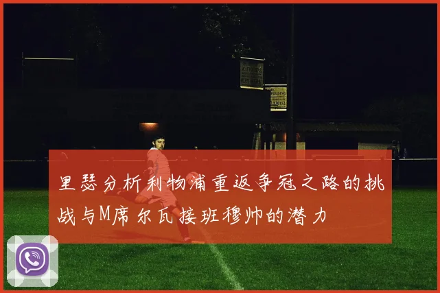 里瑟分析利物浦重返争冠之路的挑战与M席尔瓦接班穆帅的潜力