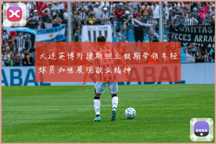 大连英博外援斯坦丘假期带领年轻球员加练展现敬业精神