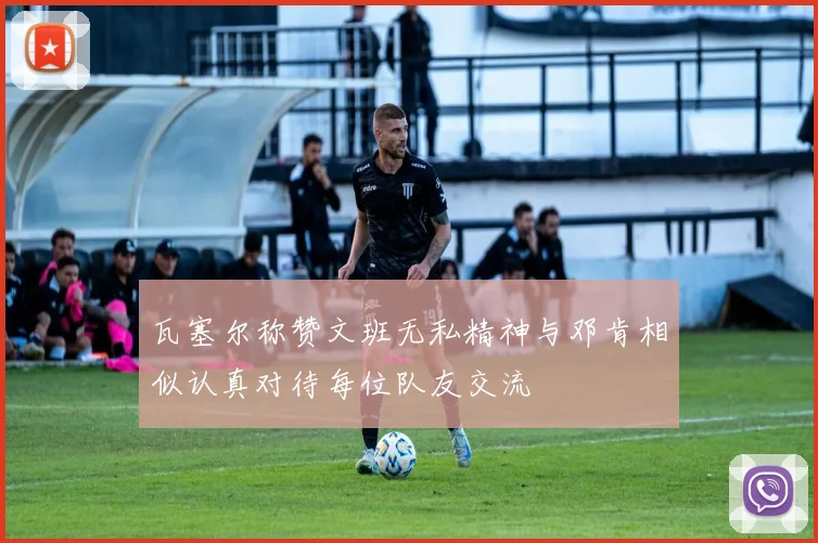 瓦塞尔称赞文班无私精神与邓肯相似认真对待每位队友交流