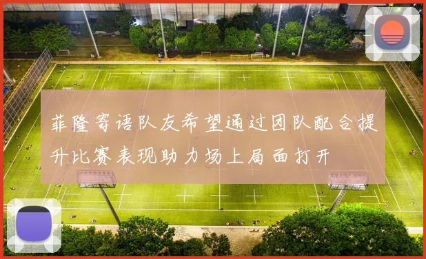 菲隆寄语队友希望通过团队配合提升比赛表现助力场上局面打开