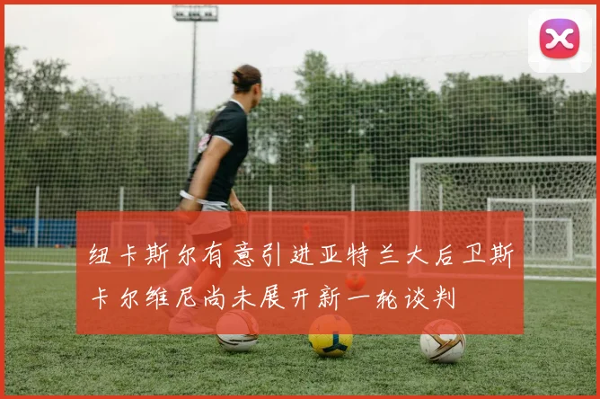 纽卡斯尔有意引进亚特兰大后卫斯卡尔维尼尚未展开新一轮谈判