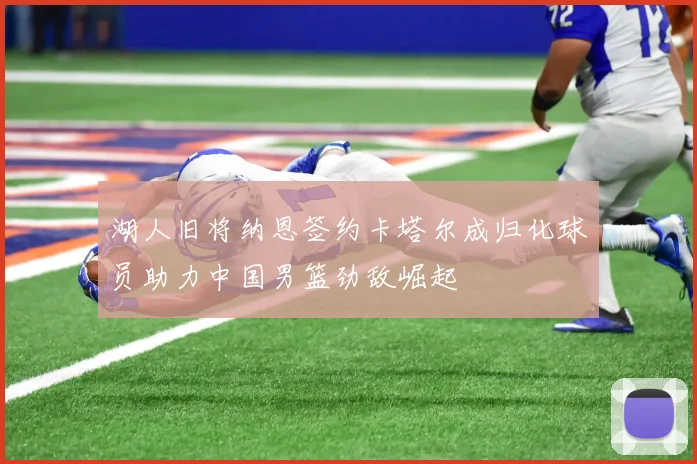 湖人旧将纳恩签约卡塔尔成归化球员助力中国男篮劲敌崛起