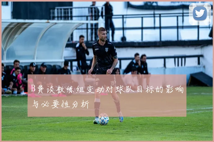 B费谈教练组变动对球队目标的影响与必要性分析