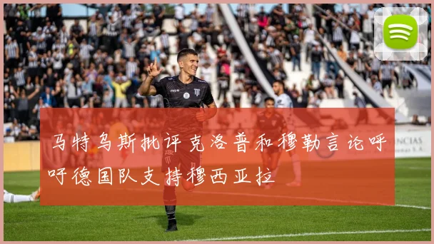 马特乌斯批评克洛普和穆勒言论呼吁德国队支持穆西亚拉