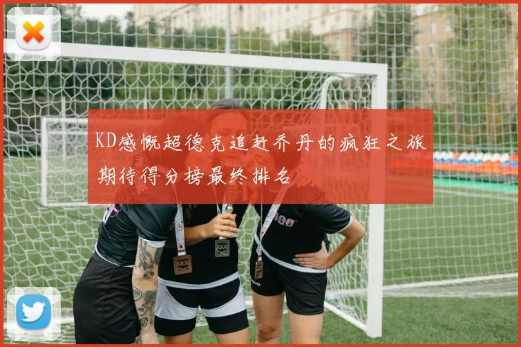 KD感慨超德克追赶乔丹的疯狂之旅期待得分榜最终排名