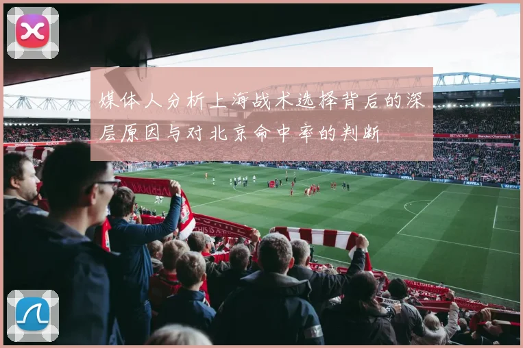媒体人分析上海战术选择背后的深层原因与对北京命中率的判断