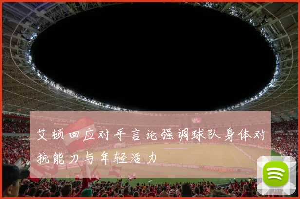 艾顿回应对手言论强调球队身体对抗能力与年轻活力