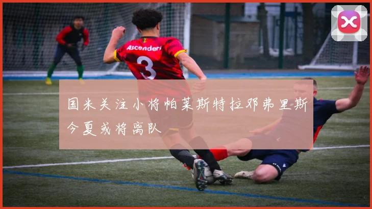 国米关注小将帕莱斯特拉邓弗里斯今夏或将离队