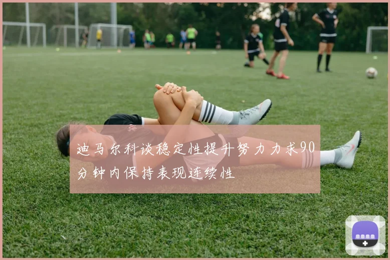 迪马尔科谈稳定性提升努力力求90分钟内保持表现连续性