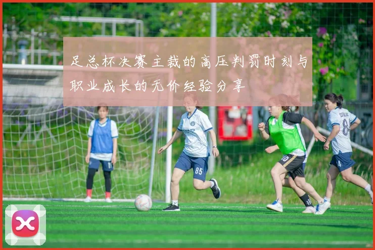 足总杯决赛主裁的高压判罚时刻与职业成长的无价经验分享