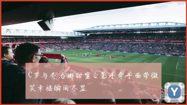 C罗与乔治娜甜蜜合影手牵手面带微笑幸福瞬间尽显