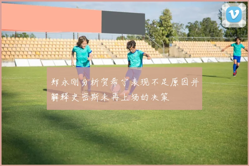 郑永刚分析贺希宁表现不足原因并解释史密斯未再上场的决策