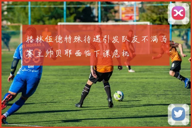 格林伍德特殊待遇引发队友不满马赛主帅贝耶面临下课危机