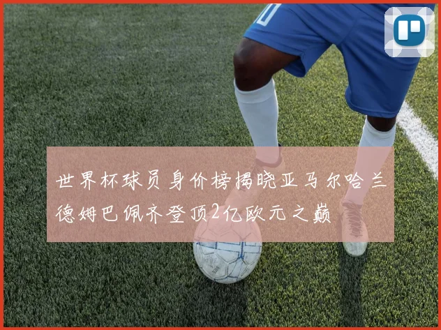 世界杯球员身价榜揭晓亚马尔哈兰德姆巴佩齐登顶2亿欧元之巅