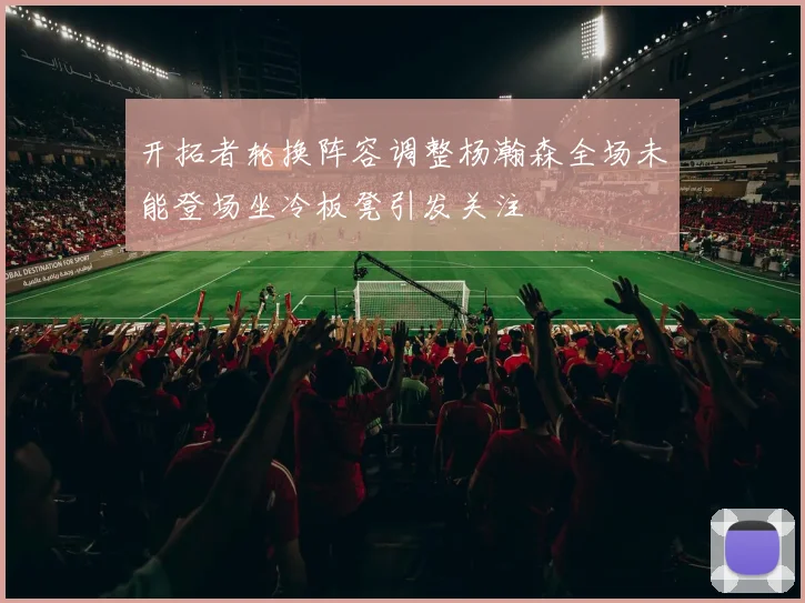 开拓者轮换阵容调整杨瀚森全场未能登场坐冷板凳引发关注
