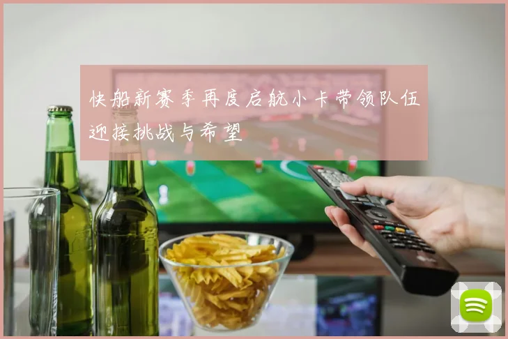 快船新赛季再度启航小卡带领队伍迎接挑战与希望