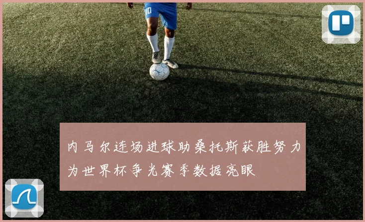 内马尔连场进球助桑托斯获胜努力为世界杯争光赛季数据亮眼