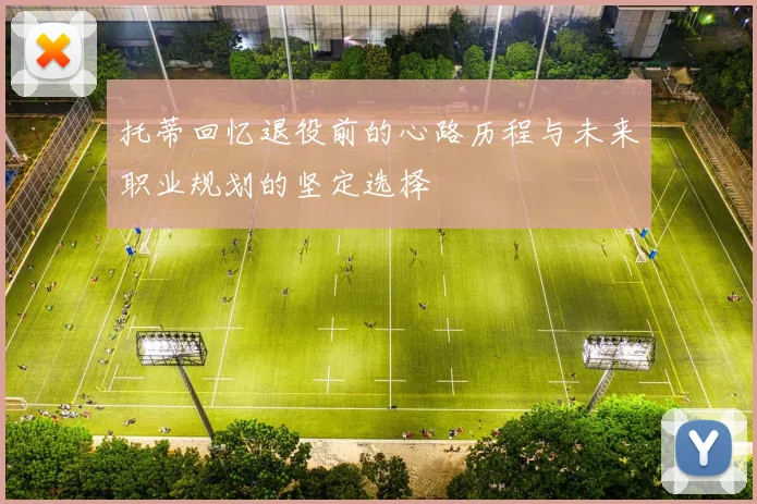 托蒂回忆退役前的心路历程与未来职业规划的坚定选择