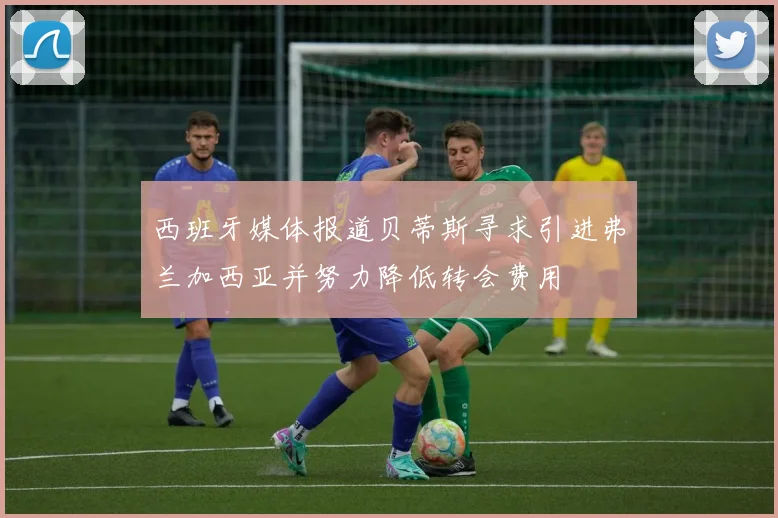 西班牙媒体报道贝蒂斯寻求引进弗兰加西亚并努力降低转会费用