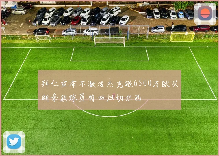 拜仁宣布不激活杰克逊6500万欧买断条款球员将回归切尔西