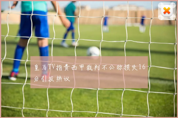 皇马TV指责西甲裁判不公称损失16分引发热议