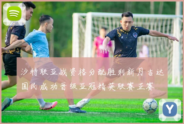 沙特联亚战资格分配胜利新月吉达国民成功晋级亚冠精英联赛正赛